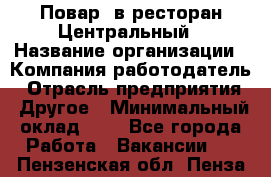 Повар. в ресторан Центральный › Название организации ­ Компания-работодатель › Отрасль предприятия ­ Другое › Минимальный оклад ­ 1 - Все города Работа » Вакансии   . Пензенская обл.,Пенза г.